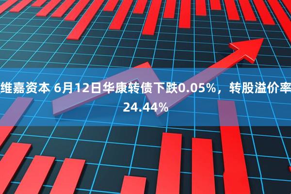 维嘉资本 6月12日华康转债下跌0.05%，转股溢价率24.44%