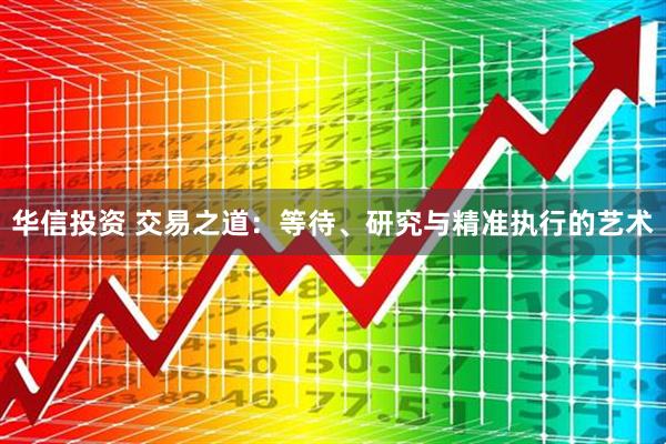 华信投资 交易之道：等待、研究与精准执行的艺术