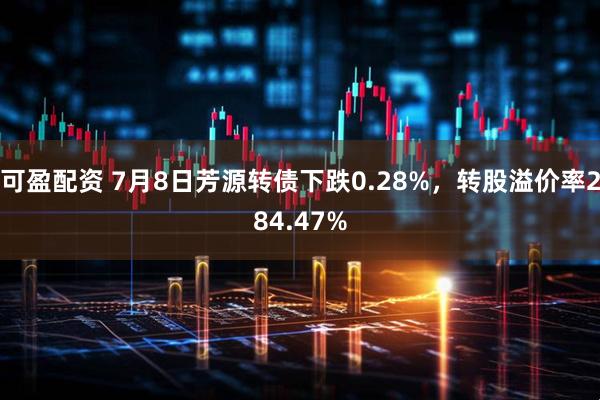 可盈配资 7月8日芳源转债下跌0.28%，转股溢价率284.47%