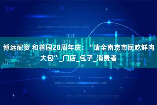 博远配资 和善园20周年庆：“请全南京市民吃鲜肉大包”_门店_包子_消费者