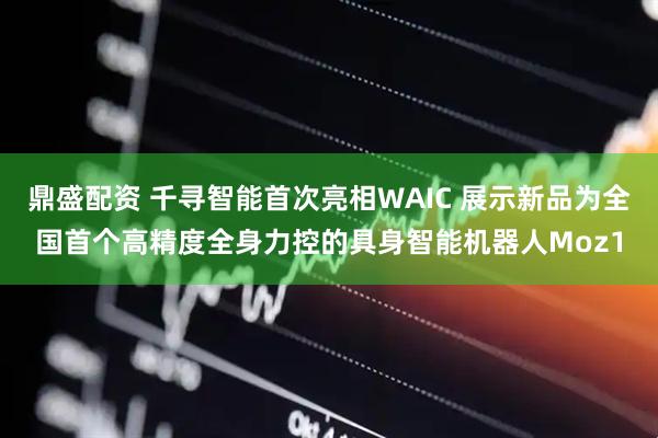 鼎盛配资 千寻智能首次亮相WAIC 展示新品为全国首个高精度全身力控的具身智能机器人Moz1