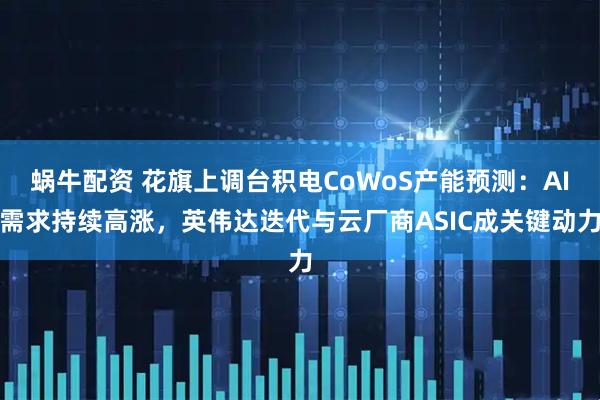 蜗牛配资 花旗上调台积电CoWoS产能预测：AI需求持续高涨，英伟达迭代与云厂商ASIC成关键动力