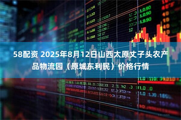 58配资 2025年8月12日山西太原丈子头农产品物流园（原城东利民）价格行情