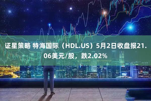 证星策略 特海国际（HDL.US）5月2日收盘报21.06美元/股，跌2.02%