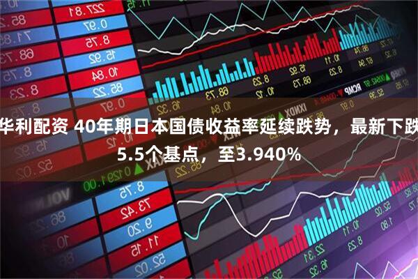 华利配资 40年期日本国债收益率延续跌势，最新下跌5.5个基点，至3.940%